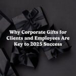 Why Corporate Gifts for Clients and Employees Are Key to 2025 Success