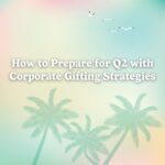 How to Prepare for Q2 with Corporate Gifting Strategies